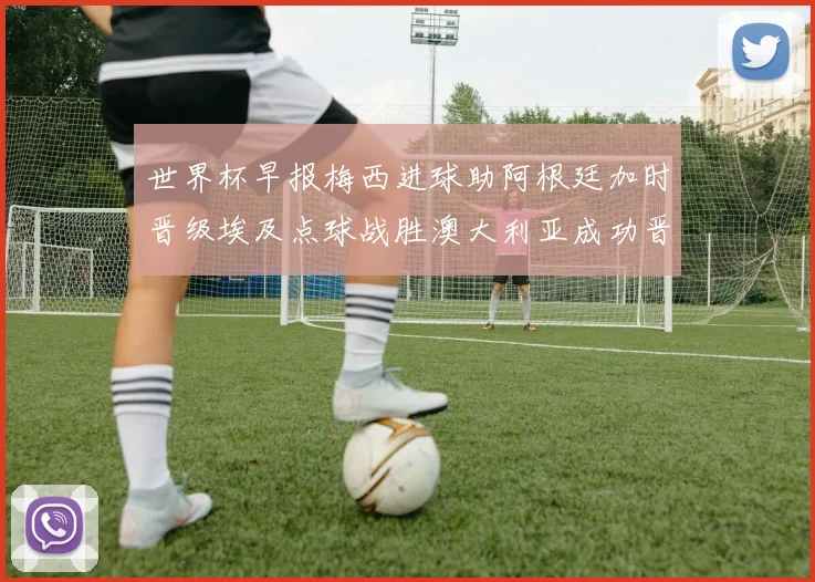 世界杯早报梅西进球助阿根廷加时晋级埃及点球战胜澳大利亚成功晋级