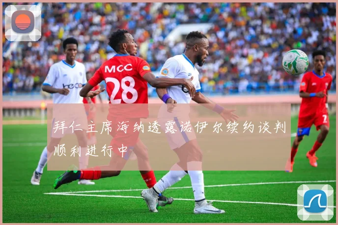 拜仁主席海纳透露诺伊尔续约谈判顺利进行中