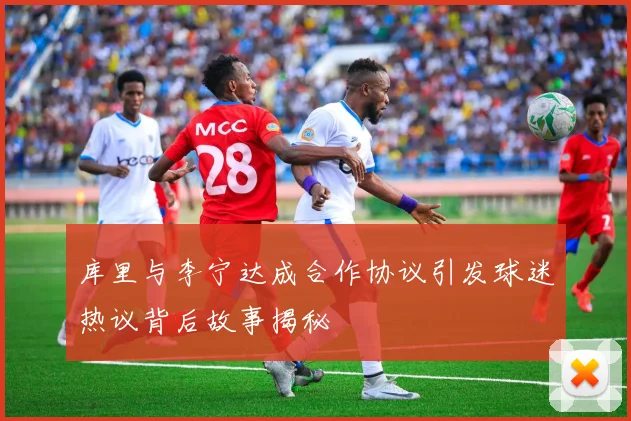 库里与李宁达成合作协议引发球迷热议背后故事揭秘