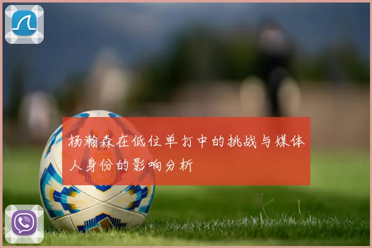 杨瀚森在低位单打中的挑战与媒体人身份的影响分析