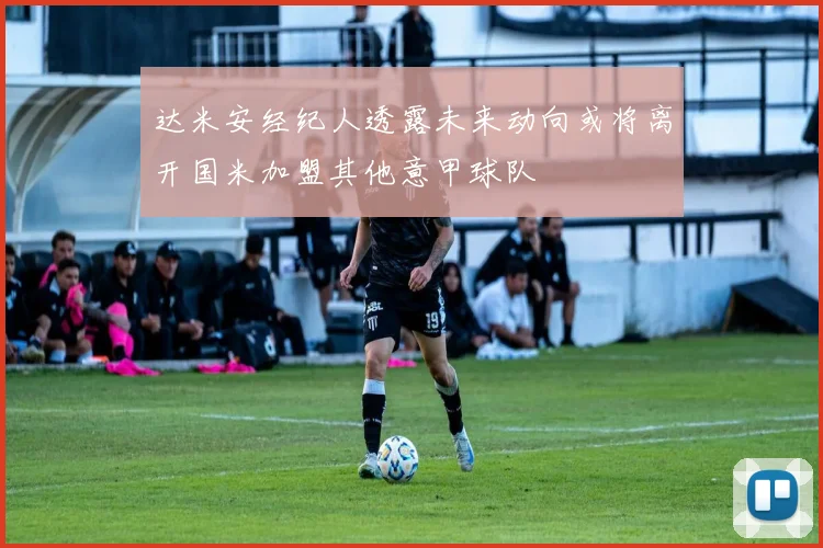 达米安经纪人透露未来动向或将离开国米加盟其他意甲球队