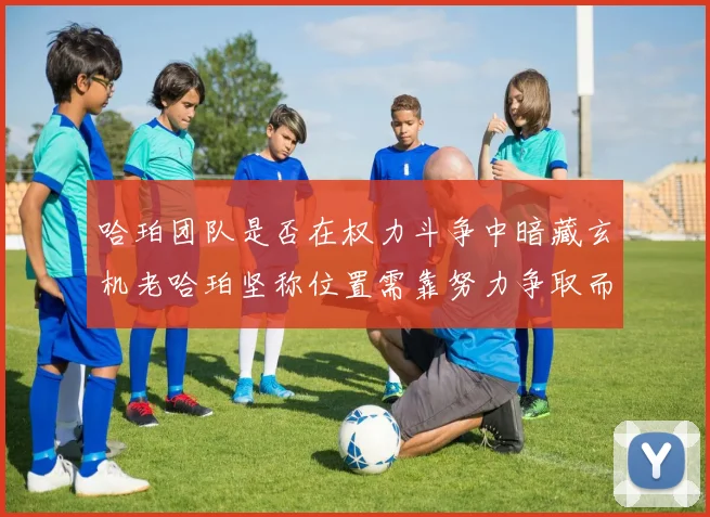 哈珀团队是否在权力斗争中暗藏玄机老哈珀坚称位置需靠努力争取而非索要
