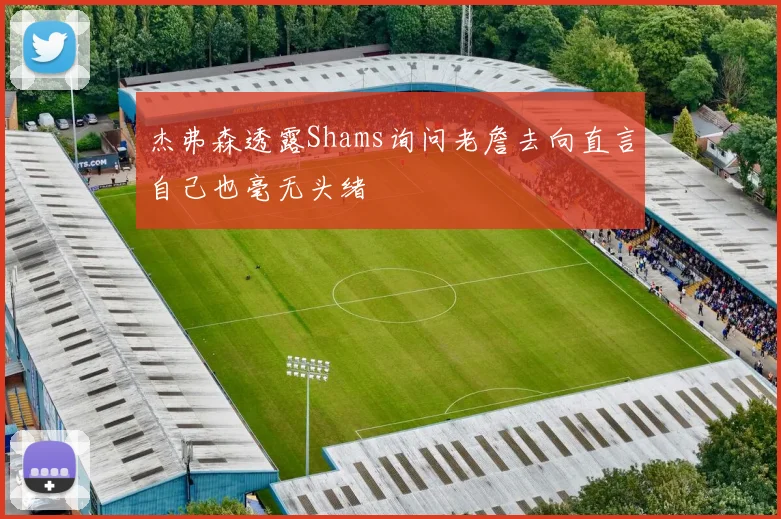 杰弗森透露Shams询问老詹去向直言自己也毫无头绪