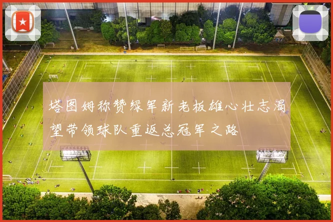 塔图姆称赞绿军新老板雄心壮志渴望带领球队重返总冠军之路