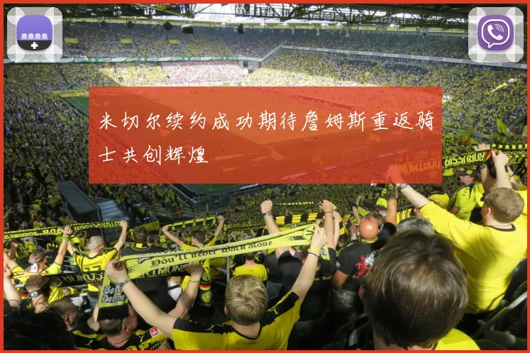 米切尔续约成功期待詹姆斯重返骑士共创辉煌