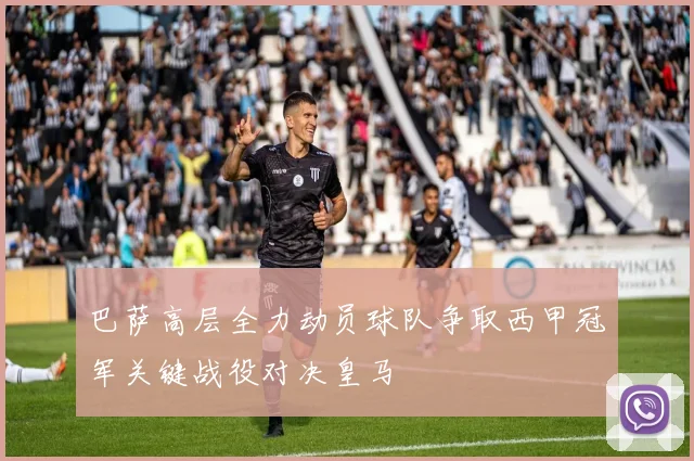 巴萨高层全力动员球队争取西甲冠军关键战役对决皇马